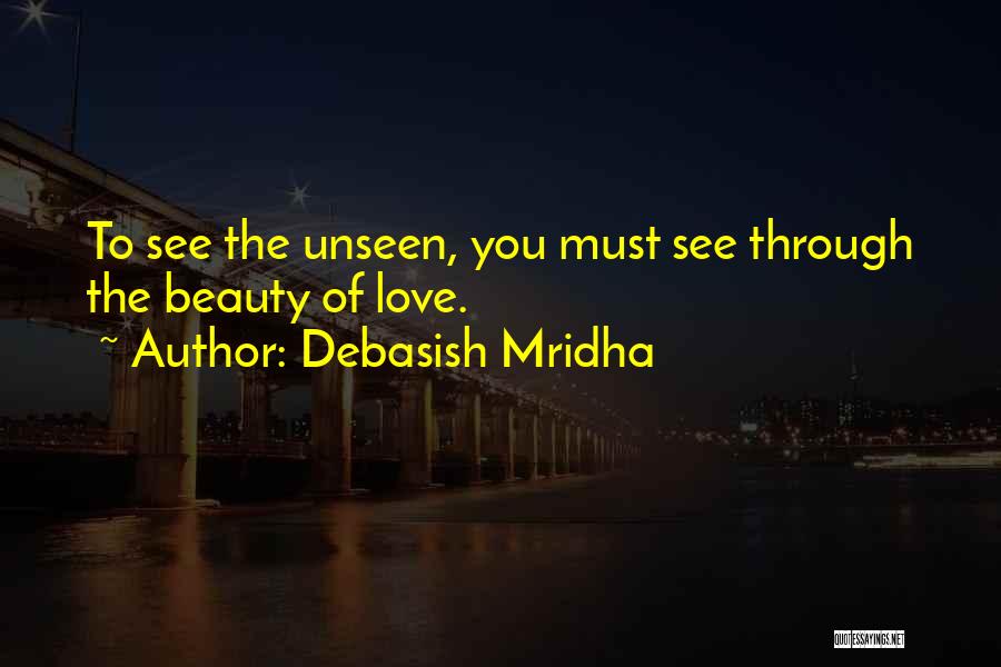 Debasish Mridha Quotes: To See The Unseen, You Must See Through The Beauty Of Love.