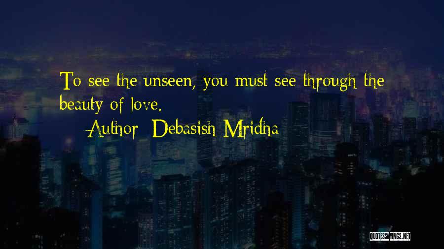 Debasish Mridha Quotes: To See The Unseen, You Must See Through The Beauty Of Love.
