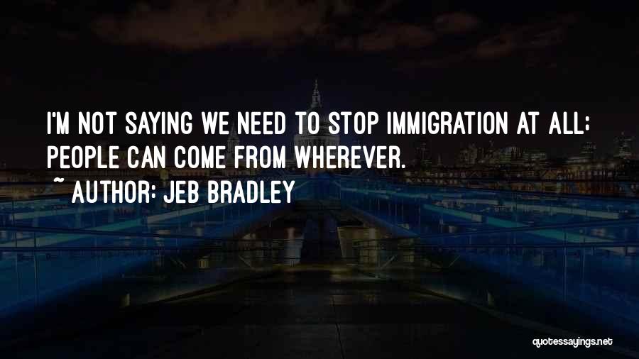 Jeb Bradley Quotes: I'm Not Saying We Need To Stop Immigration At All; People Can Come From Wherever.