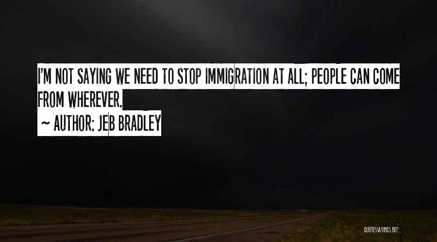 Jeb Bradley Quotes: I'm Not Saying We Need To Stop Immigration At All; People Can Come From Wherever.