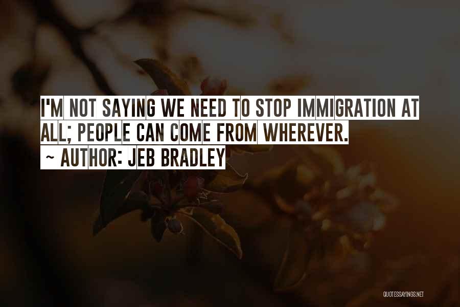 Jeb Bradley Quotes: I'm Not Saying We Need To Stop Immigration At All; People Can Come From Wherever.