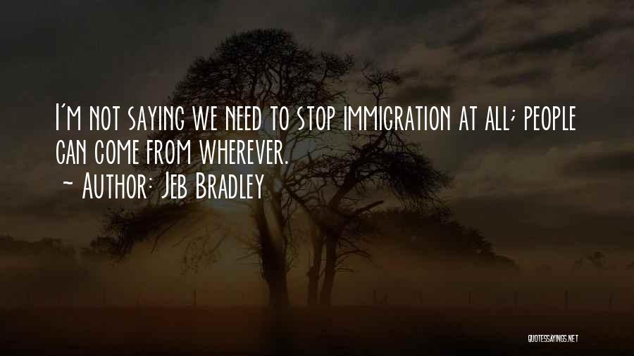 Jeb Bradley Quotes: I'm Not Saying We Need To Stop Immigration At All; People Can Come From Wherever.