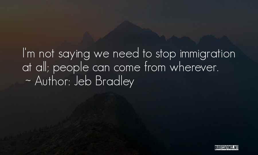 Jeb Bradley Quotes: I'm Not Saying We Need To Stop Immigration At All; People Can Come From Wherever.