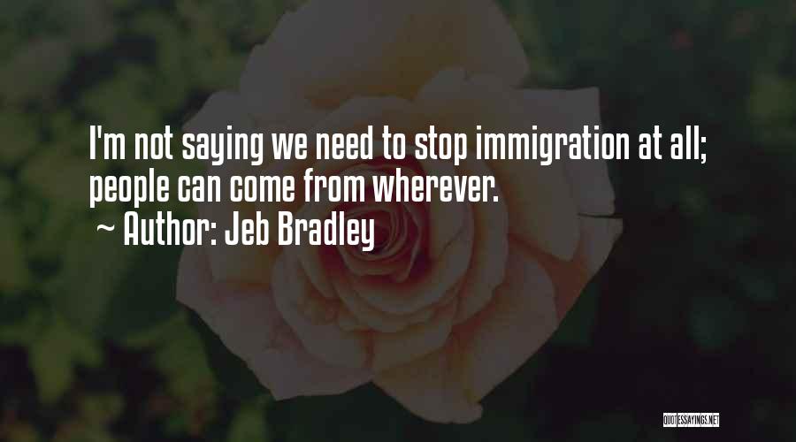 Jeb Bradley Quotes: I'm Not Saying We Need To Stop Immigration At All; People Can Come From Wherever.