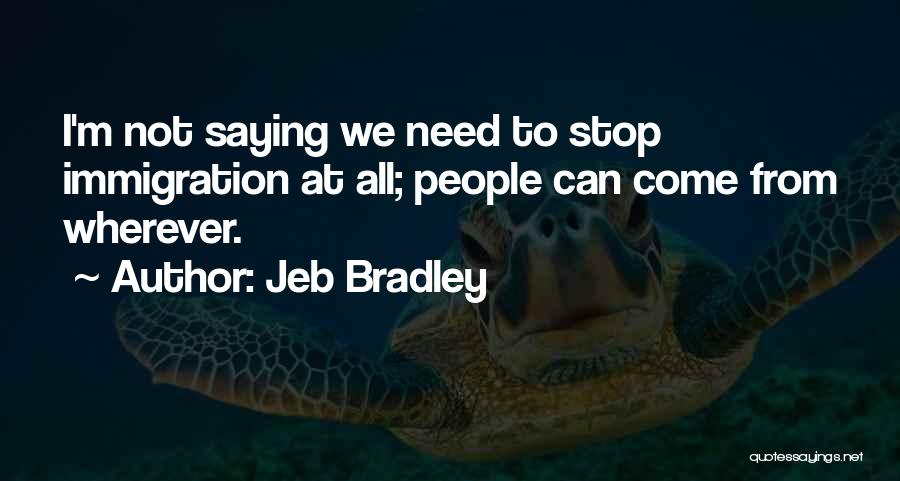 Jeb Bradley Quotes: I'm Not Saying We Need To Stop Immigration At All; People Can Come From Wherever.