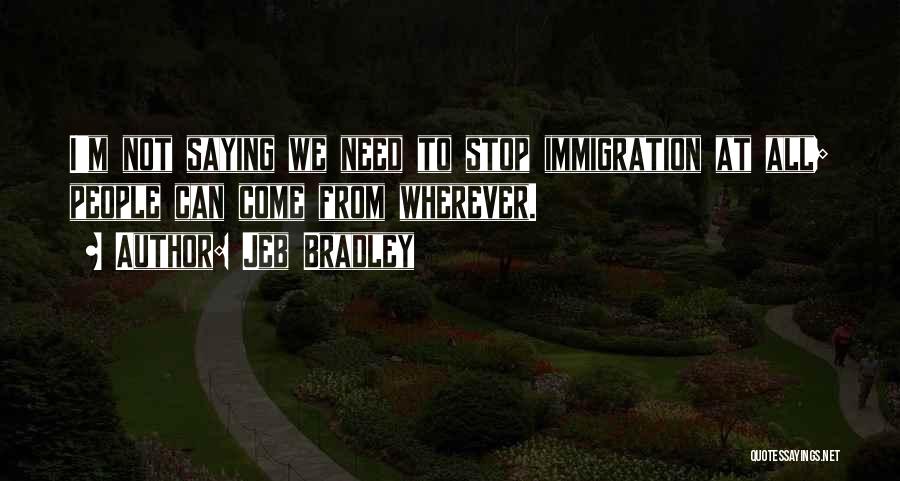 Jeb Bradley Quotes: I'm Not Saying We Need To Stop Immigration At All; People Can Come From Wherever.