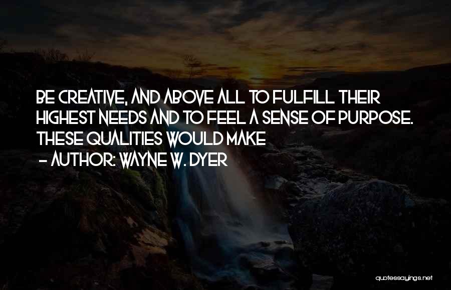 Wayne W. Dyer Quotes: Be Creative, And Above All To Fulfill Their Highest Needs And To Feel A Sense Of Purpose. These Qualities Would