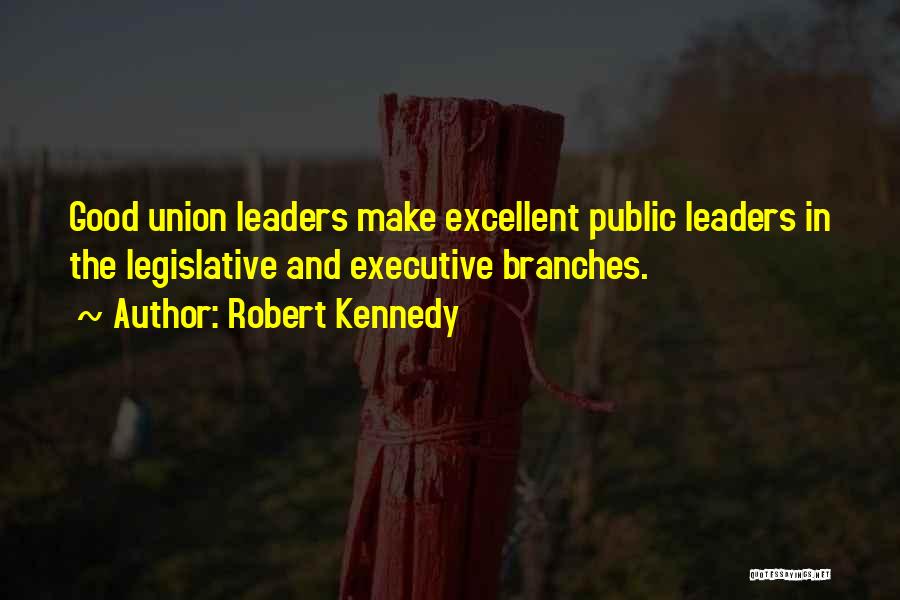 Robert Kennedy Quotes: Good Union Leaders Make Excellent Public Leaders In The Legislative And Executive Branches.