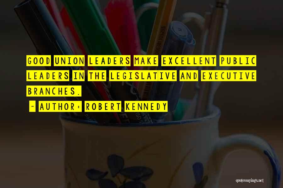 Robert Kennedy Quotes: Good Union Leaders Make Excellent Public Leaders In The Legislative And Executive Branches.