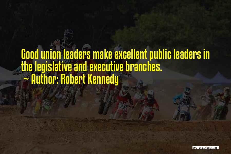 Robert Kennedy Quotes: Good Union Leaders Make Excellent Public Leaders In The Legislative And Executive Branches.