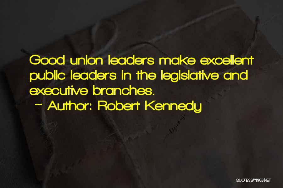 Robert Kennedy Quotes: Good Union Leaders Make Excellent Public Leaders In The Legislative And Executive Branches.