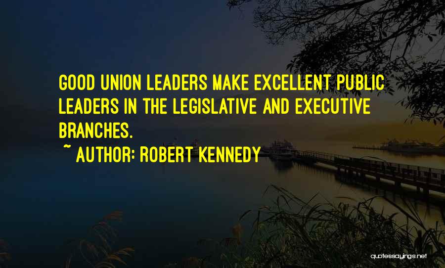 Robert Kennedy Quotes: Good Union Leaders Make Excellent Public Leaders In The Legislative And Executive Branches.