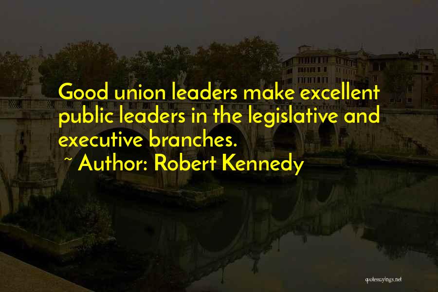 Robert Kennedy Quotes: Good Union Leaders Make Excellent Public Leaders In The Legislative And Executive Branches.