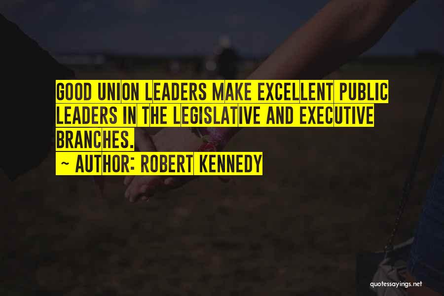 Robert Kennedy Quotes: Good Union Leaders Make Excellent Public Leaders In The Legislative And Executive Branches.