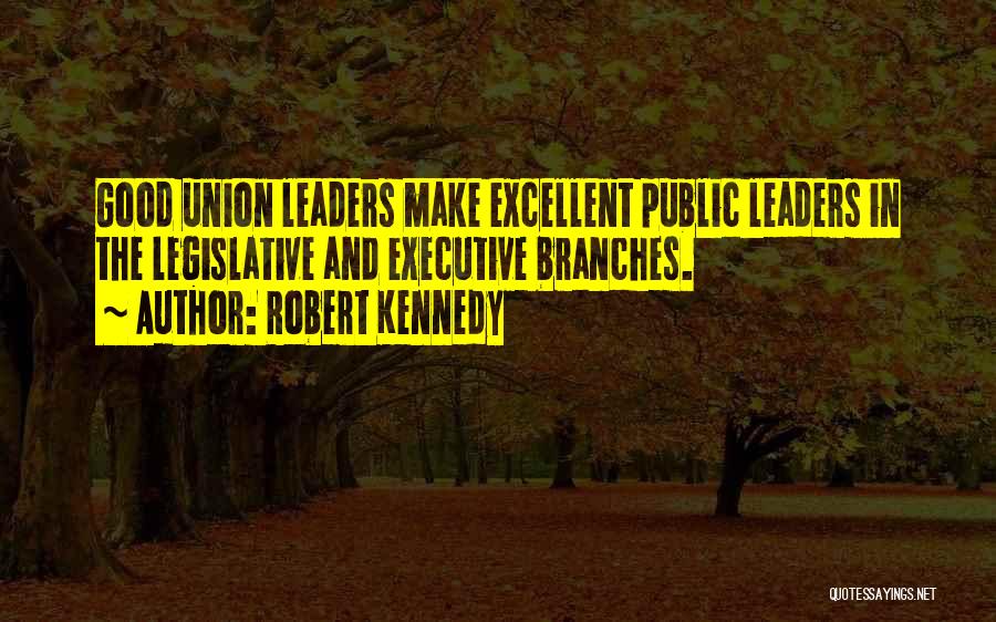 Robert Kennedy Quotes: Good Union Leaders Make Excellent Public Leaders In The Legislative And Executive Branches.