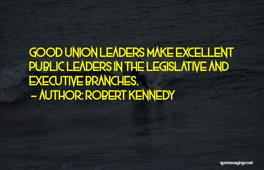 Robert Kennedy Quotes: Good Union Leaders Make Excellent Public Leaders In The Legislative And Executive Branches.