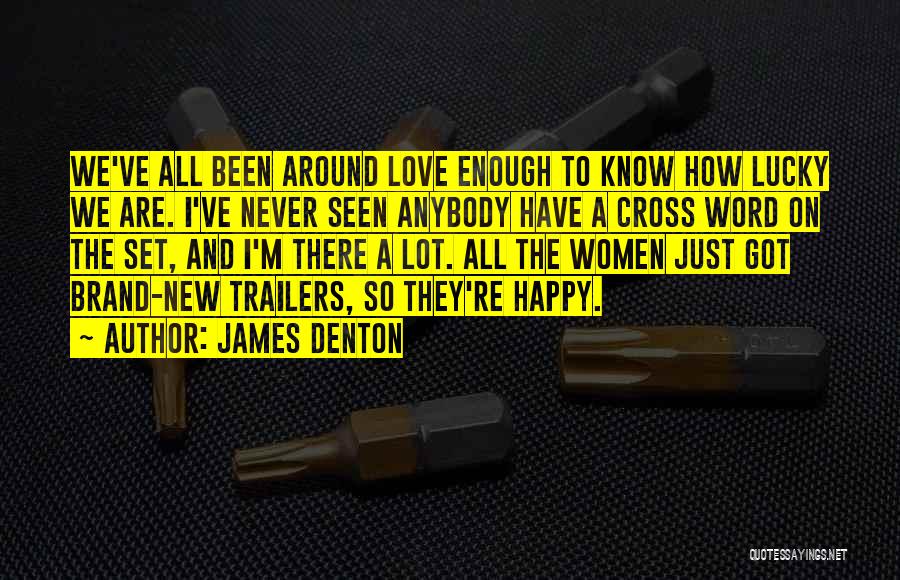 James Denton Quotes: We've All Been Around Love Enough To Know How Lucky We Are. I've Never Seen Anybody Have A Cross Word