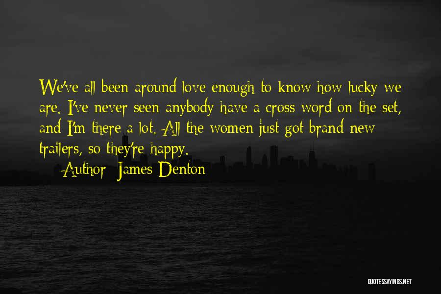 James Denton Quotes: We've All Been Around Love Enough To Know How Lucky We Are. I've Never Seen Anybody Have A Cross Word