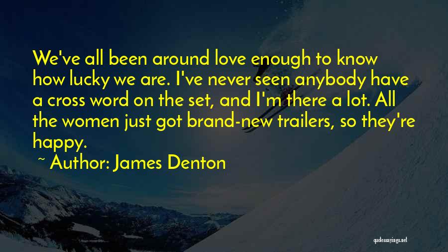 James Denton Quotes: We've All Been Around Love Enough To Know How Lucky We Are. I've Never Seen Anybody Have A Cross Word