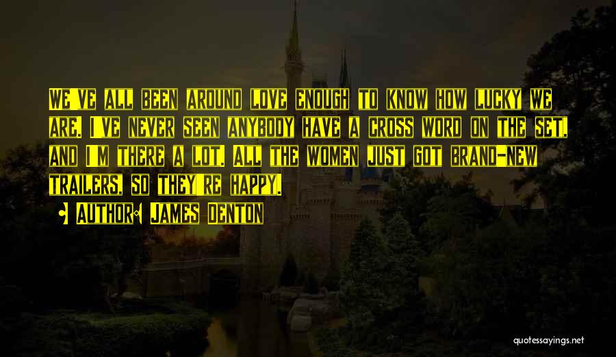 James Denton Quotes: We've All Been Around Love Enough To Know How Lucky We Are. I've Never Seen Anybody Have A Cross Word