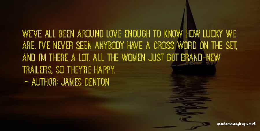 James Denton Quotes: We've All Been Around Love Enough To Know How Lucky We Are. I've Never Seen Anybody Have A Cross Word