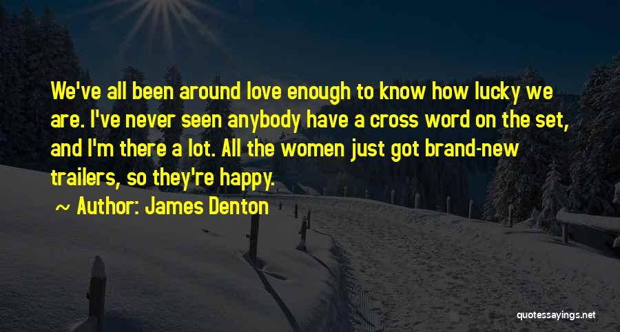 James Denton Quotes: We've All Been Around Love Enough To Know How Lucky We Are. I've Never Seen Anybody Have A Cross Word