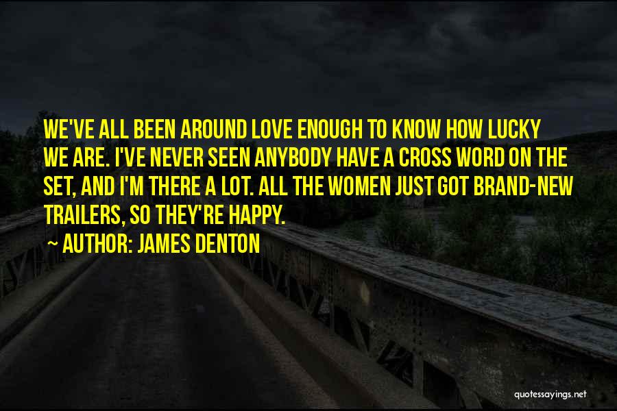 James Denton Quotes: We've All Been Around Love Enough To Know How Lucky We Are. I've Never Seen Anybody Have A Cross Word