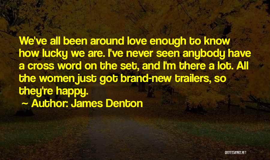 James Denton Quotes: We've All Been Around Love Enough To Know How Lucky We Are. I've Never Seen Anybody Have A Cross Word