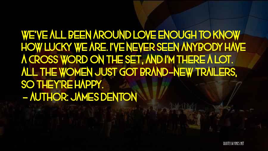 James Denton Quotes: We've All Been Around Love Enough To Know How Lucky We Are. I've Never Seen Anybody Have A Cross Word