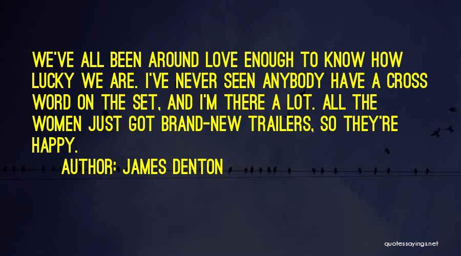 James Denton Quotes: We've All Been Around Love Enough To Know How Lucky We Are. I've Never Seen Anybody Have A Cross Word