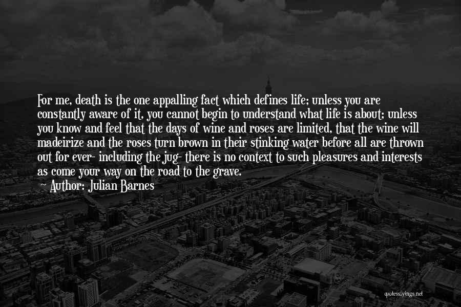 Julian Barnes Quotes: For Me, Death Is The One Appalling Fact Which Defines Life; Unless You Are Constantly Aware Of It, You Cannot