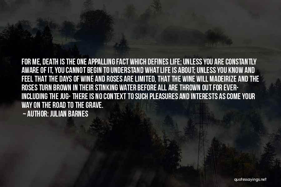 Julian Barnes Quotes: For Me, Death Is The One Appalling Fact Which Defines Life; Unless You Are Constantly Aware Of It, You Cannot