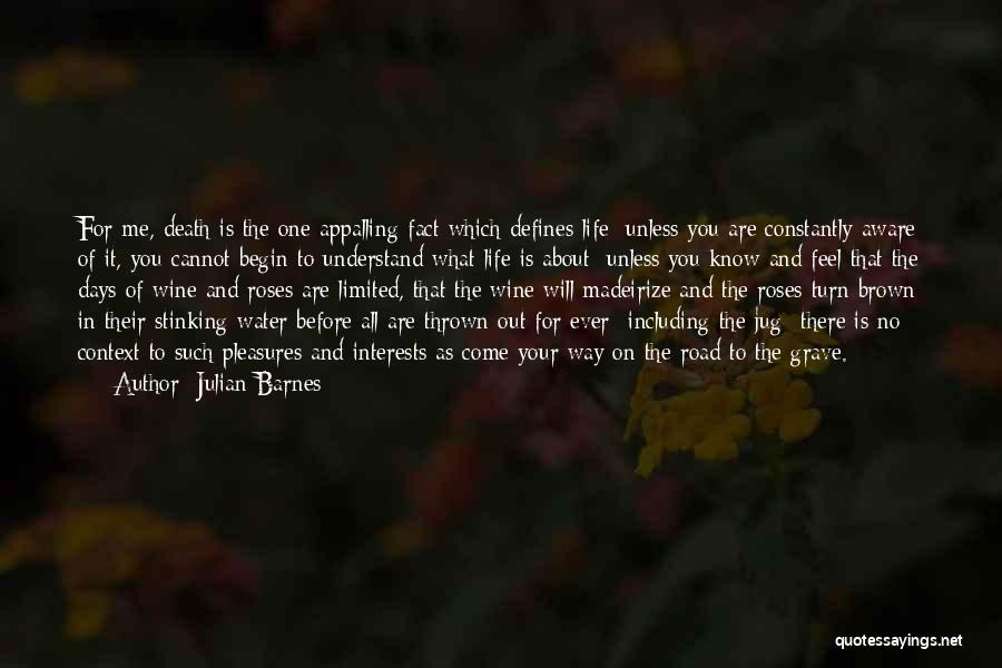 Julian Barnes Quotes: For Me, Death Is The One Appalling Fact Which Defines Life; Unless You Are Constantly Aware Of It, You Cannot