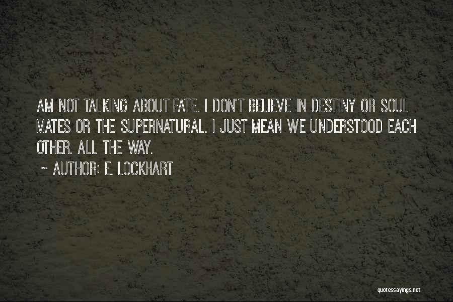 E. Lockhart Quotes: Am Not Talking About Fate. I Don't Believe In Destiny Or Soul Mates Or The Supernatural. I Just Mean We