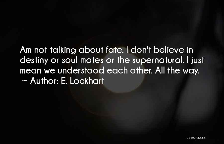 E. Lockhart Quotes: Am Not Talking About Fate. I Don't Believe In Destiny Or Soul Mates Or The Supernatural. I Just Mean We