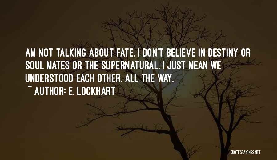 E. Lockhart Quotes: Am Not Talking About Fate. I Don't Believe In Destiny Or Soul Mates Or The Supernatural. I Just Mean We