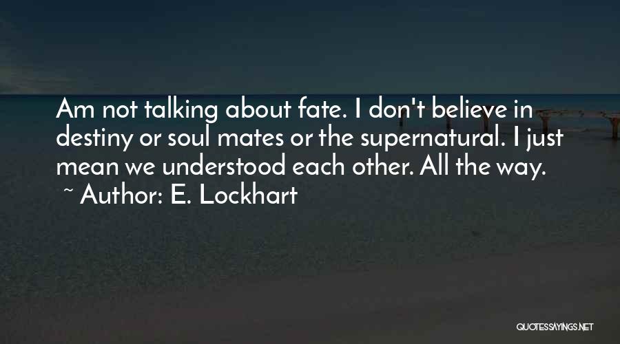 E. Lockhart Quotes: Am Not Talking About Fate. I Don't Believe In Destiny Or Soul Mates Or The Supernatural. I Just Mean We