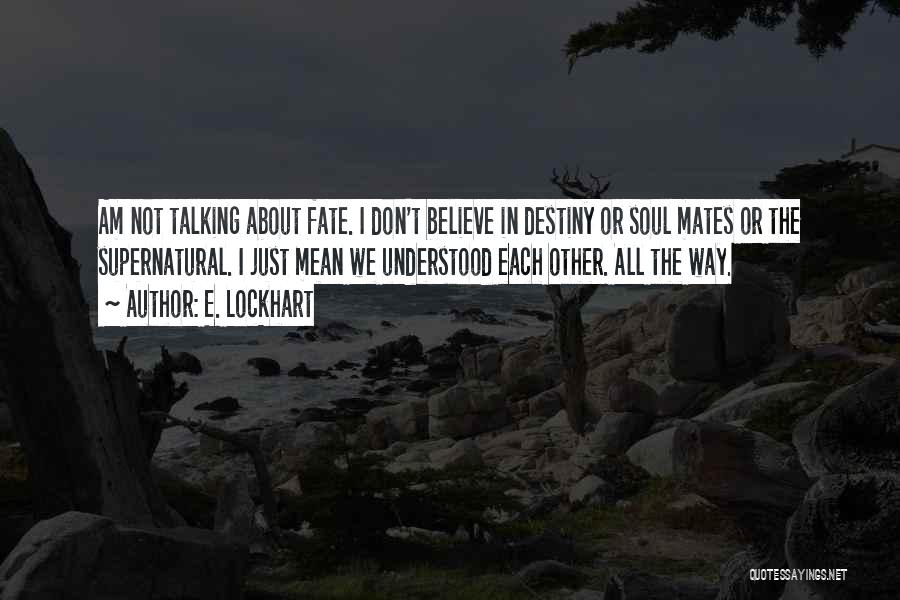 E. Lockhart Quotes: Am Not Talking About Fate. I Don't Believe In Destiny Or Soul Mates Or The Supernatural. I Just Mean We