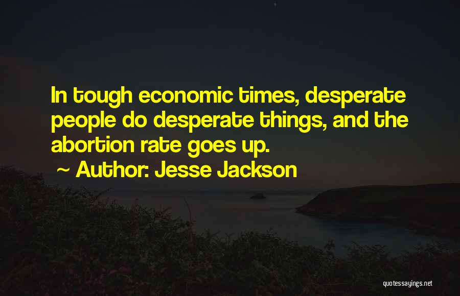 Jesse Jackson Quotes: In Tough Economic Times, Desperate People Do Desperate Things, And The Abortion Rate Goes Up.