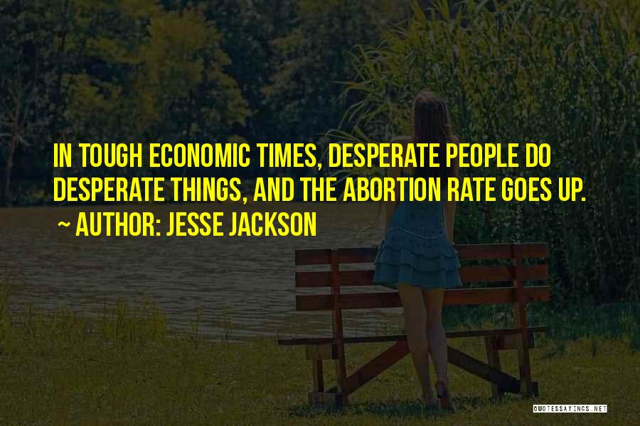Jesse Jackson Quotes: In Tough Economic Times, Desperate People Do Desperate Things, And The Abortion Rate Goes Up.