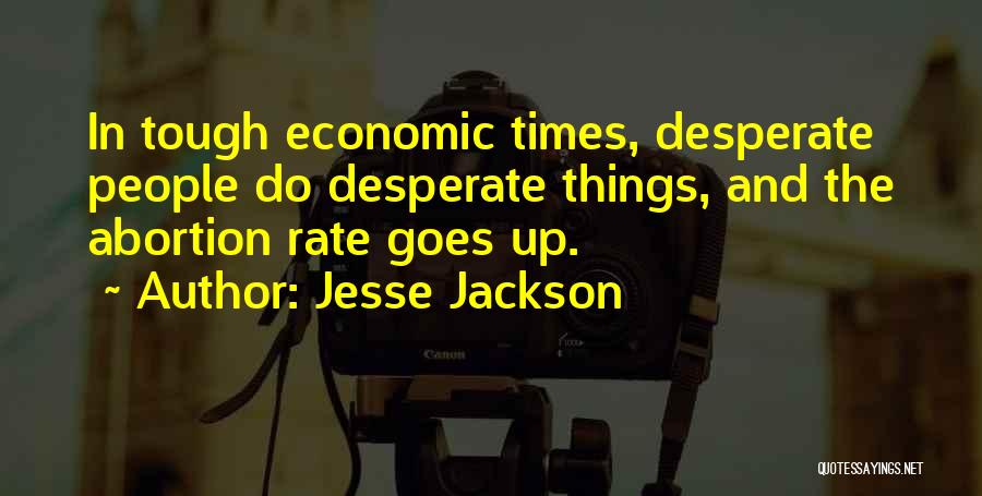 Jesse Jackson Quotes: In Tough Economic Times, Desperate People Do Desperate Things, And The Abortion Rate Goes Up.