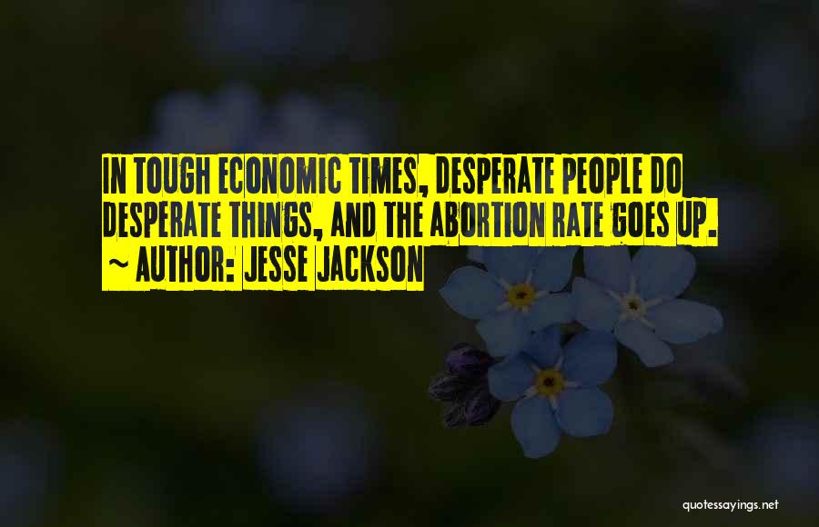 Jesse Jackson Quotes: In Tough Economic Times, Desperate People Do Desperate Things, And The Abortion Rate Goes Up.