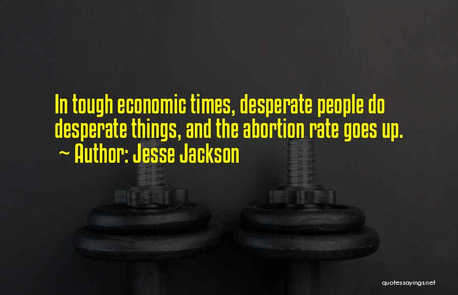Jesse Jackson Quotes: In Tough Economic Times, Desperate People Do Desperate Things, And The Abortion Rate Goes Up.