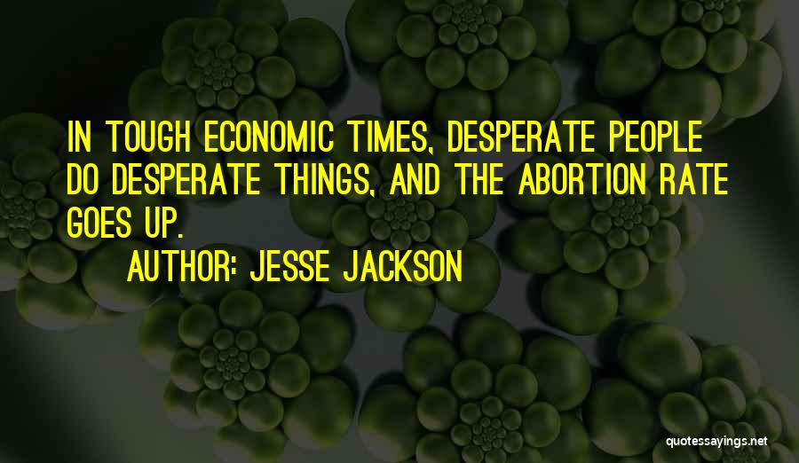Jesse Jackson Quotes: In Tough Economic Times, Desperate People Do Desperate Things, And The Abortion Rate Goes Up.