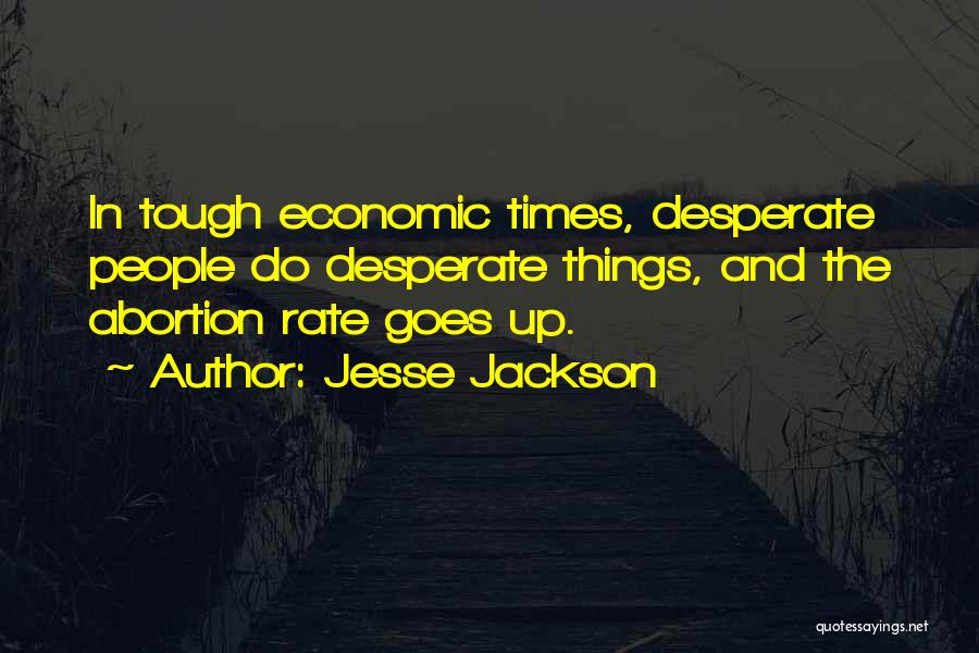 Jesse Jackson Quotes: In Tough Economic Times, Desperate People Do Desperate Things, And The Abortion Rate Goes Up.