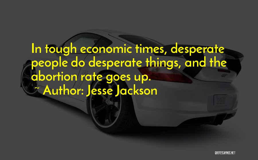 Jesse Jackson Quotes: In Tough Economic Times, Desperate People Do Desperate Things, And The Abortion Rate Goes Up.