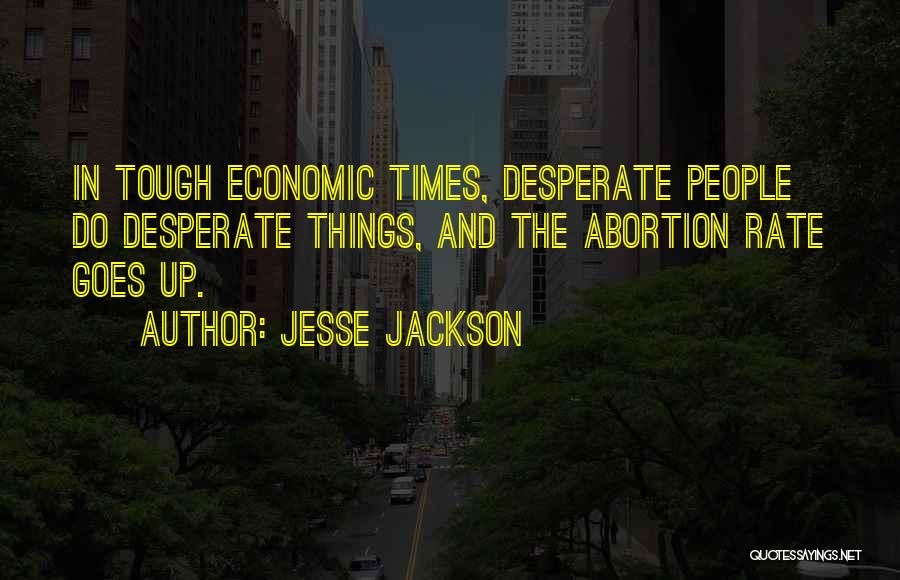 Jesse Jackson Quotes: In Tough Economic Times, Desperate People Do Desperate Things, And The Abortion Rate Goes Up.