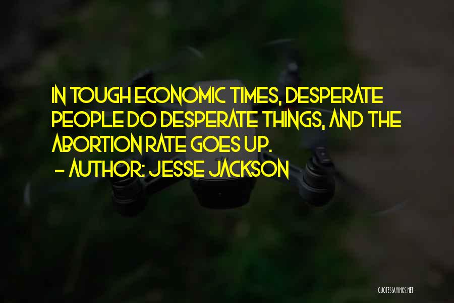 Jesse Jackson Quotes: In Tough Economic Times, Desperate People Do Desperate Things, And The Abortion Rate Goes Up.
