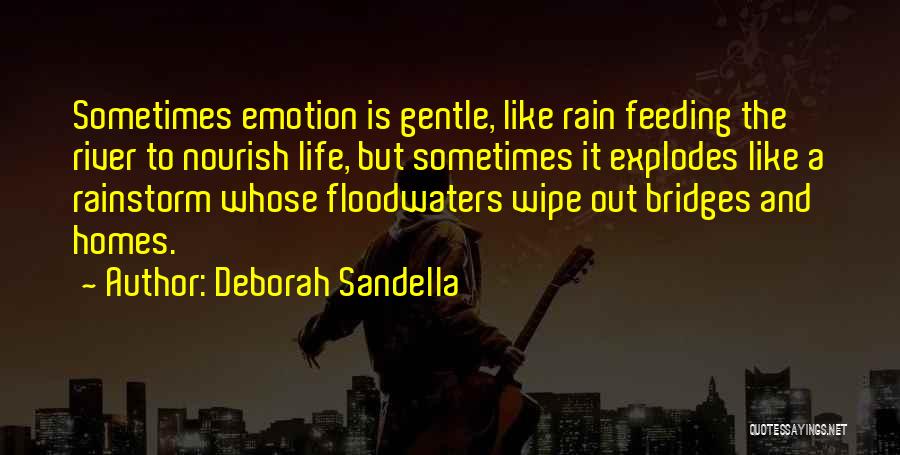 Deborah Sandella Quotes: Sometimes Emotion Is Gentle, Like Rain Feeding The River To Nourish Life, But Sometimes It Explodes Like A Rainstorm Whose