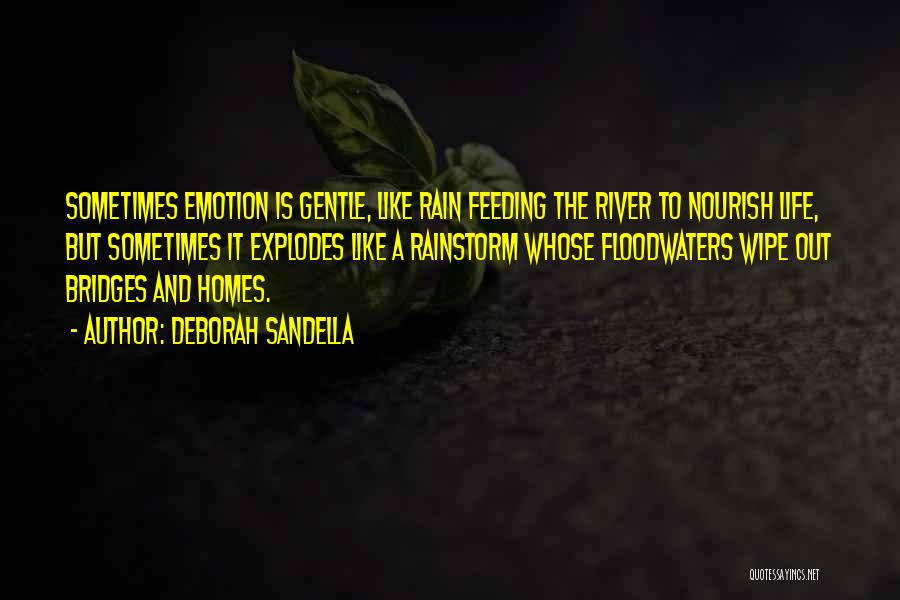 Deborah Sandella Quotes: Sometimes Emotion Is Gentle, Like Rain Feeding The River To Nourish Life, But Sometimes It Explodes Like A Rainstorm Whose